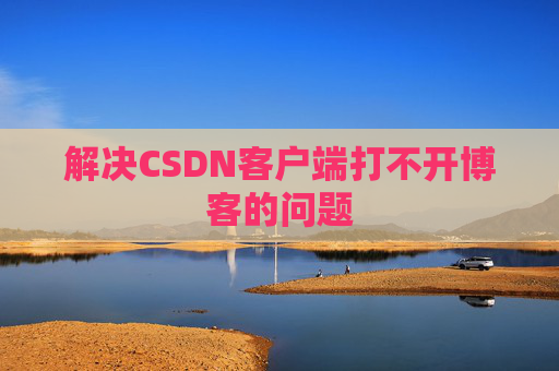 解决CSDN客户端打不开博客的问题 解决CSDN客户端打不开博客的问题